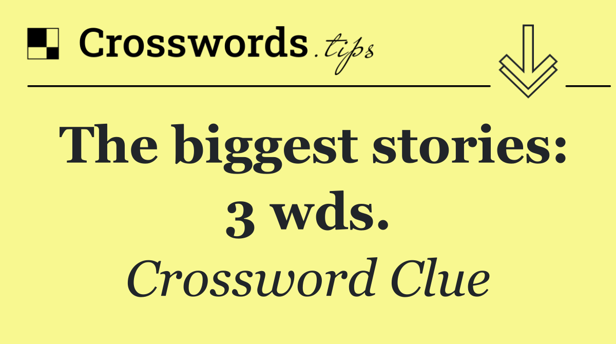 The biggest stories: 3 wds.