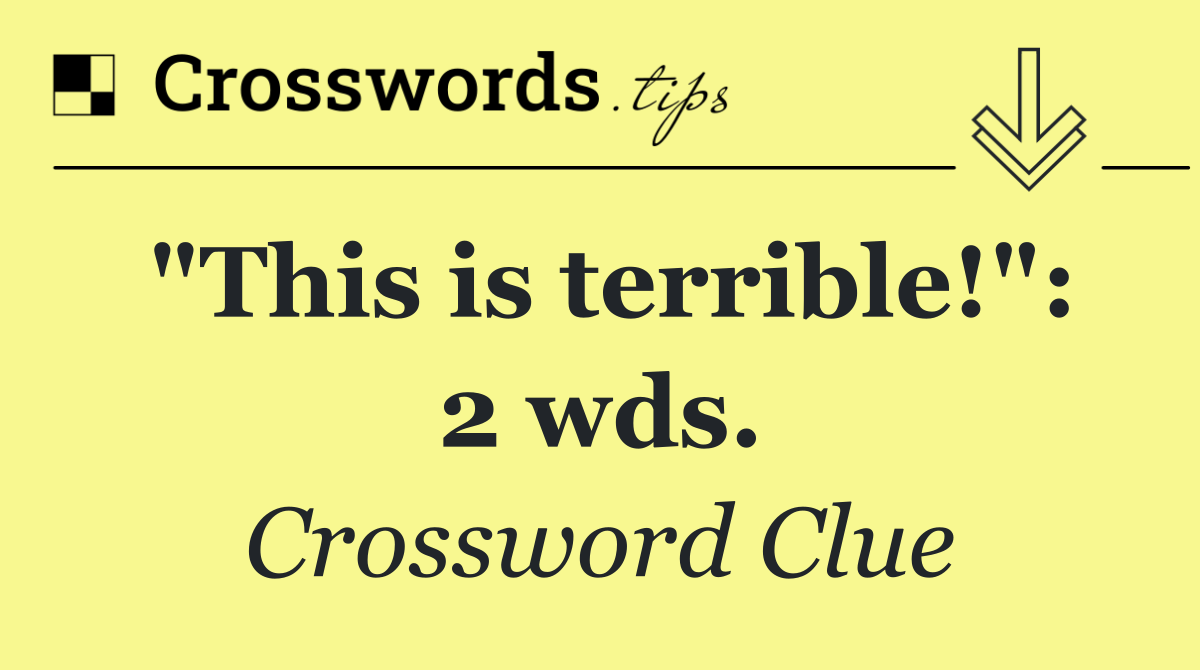 "This is terrible!": 2 wds.