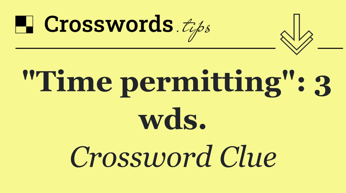 "Time permitting": 3 wds.