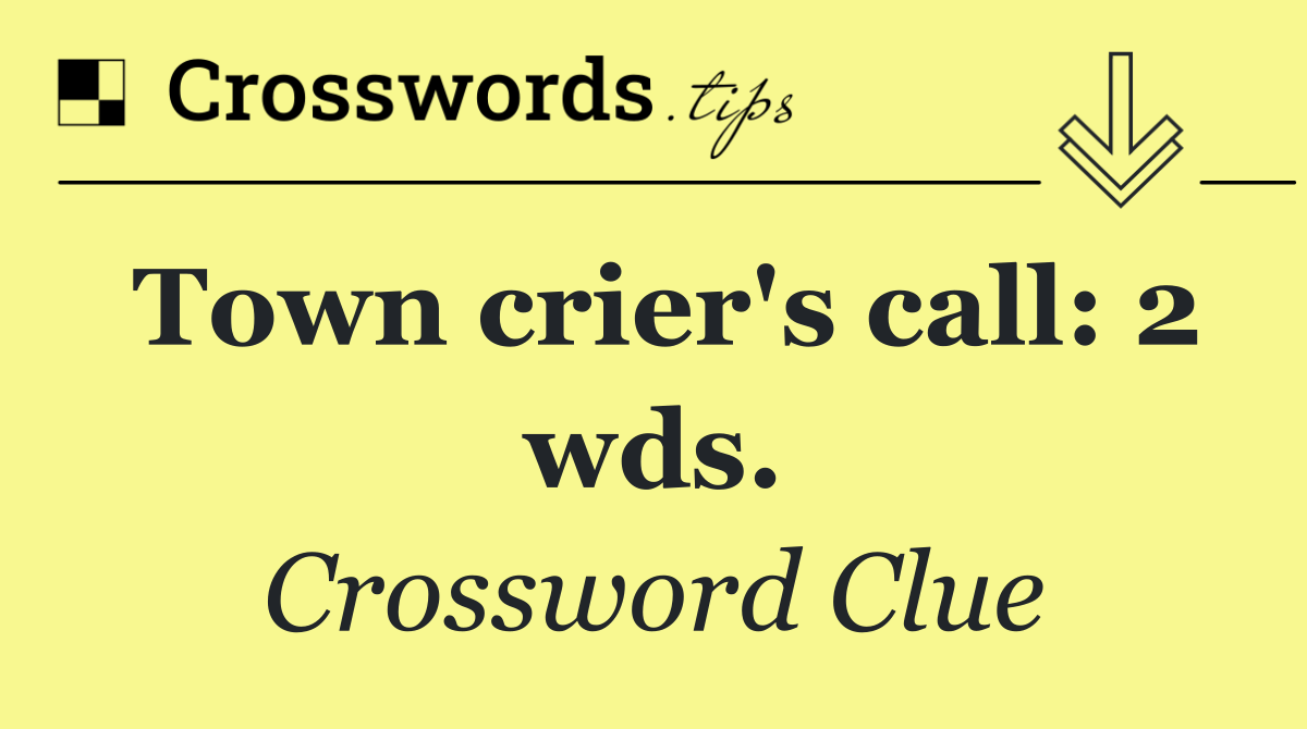 Town crier's call: 2 wds.