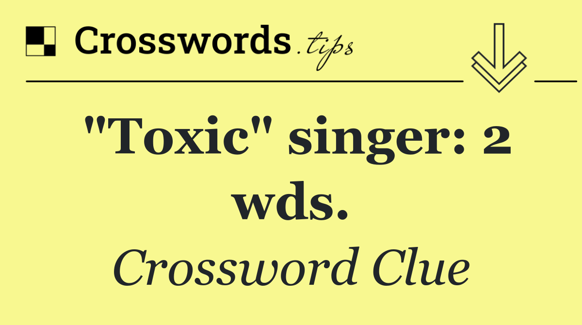 "Toxic" singer: 2 wds.