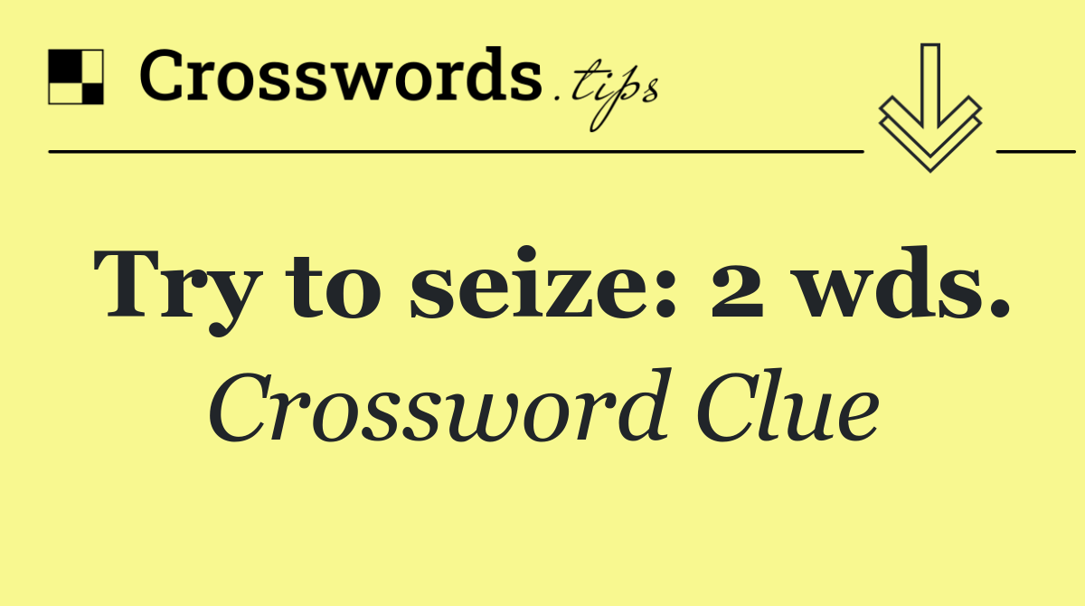 Try to seize: 2 wds.