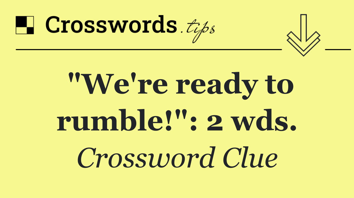 "We're ready to rumble!": 2 wds.