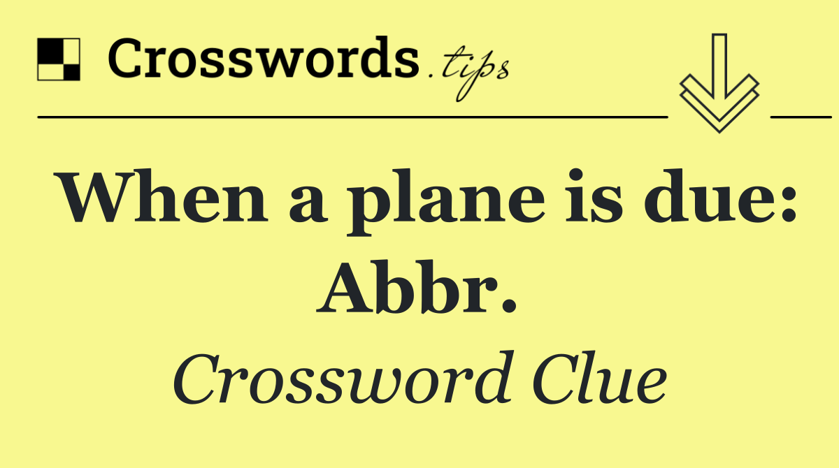 When a plane is due: Abbr.