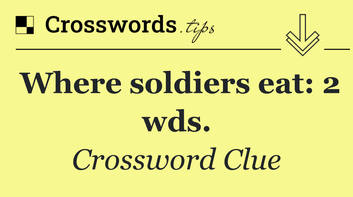 Where soldiers eat: 2 wds.