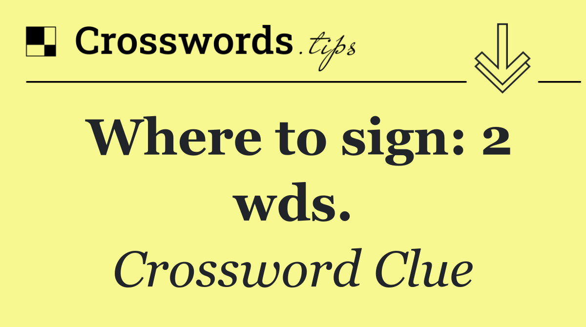 Where to sign: 2 wds.