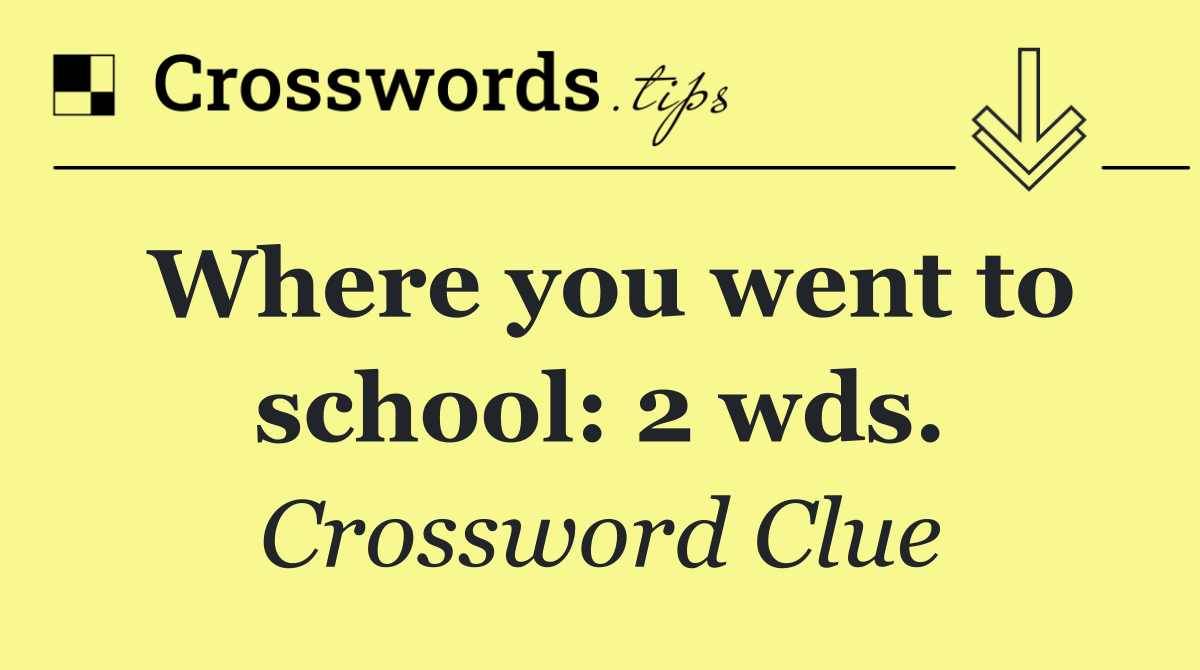 Where you went to school: 2 wds.