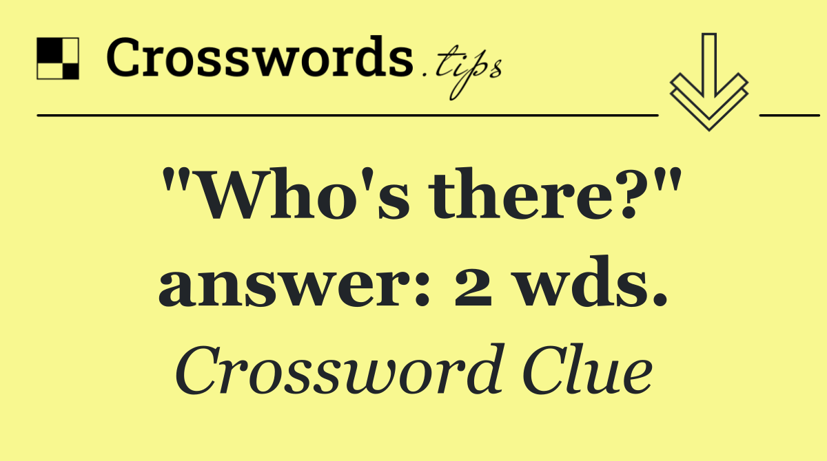 "Who's there?" answer: 2 wds.