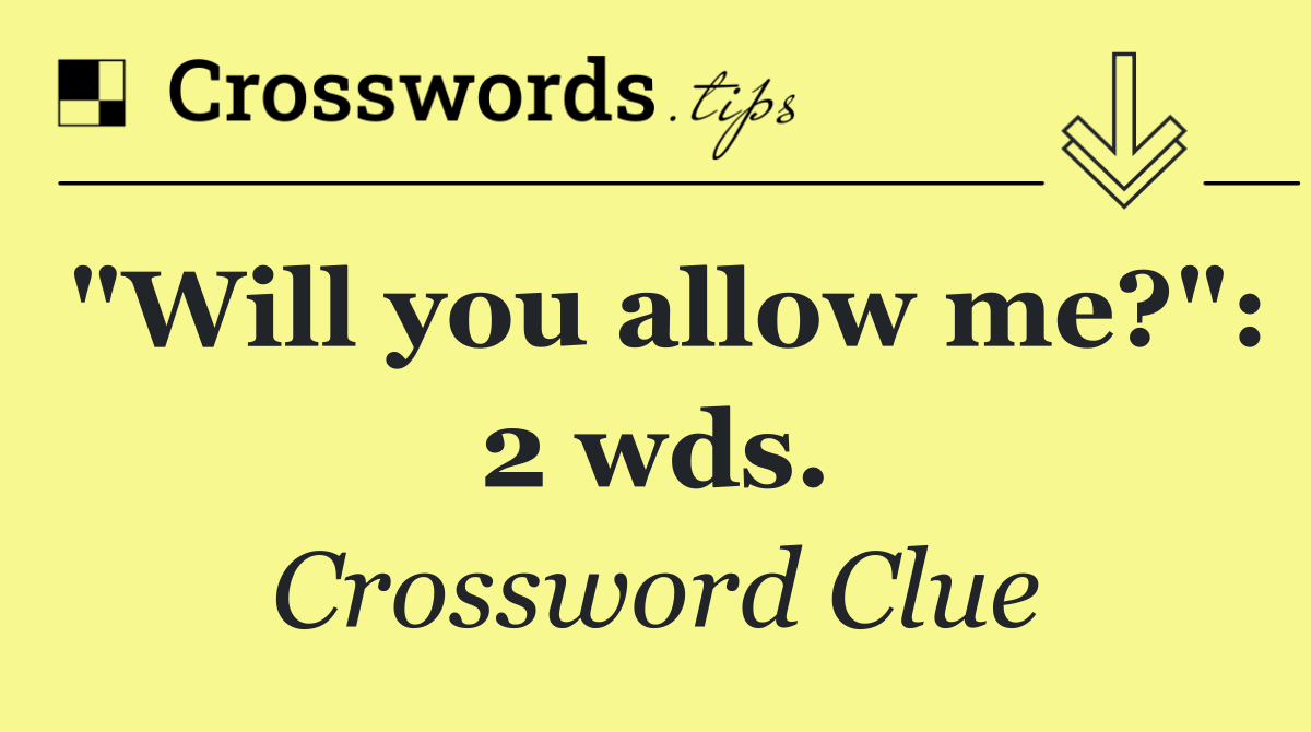 "Will you allow me?": 2 wds.