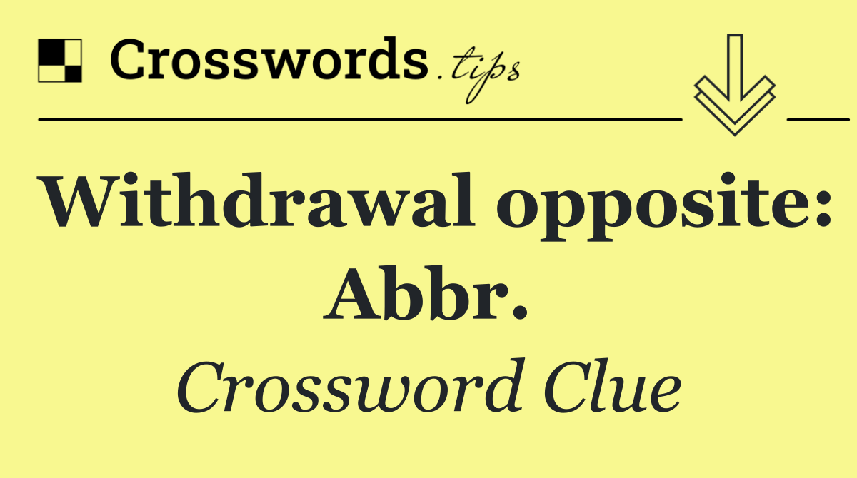 Withdrawal opposite: Abbr.