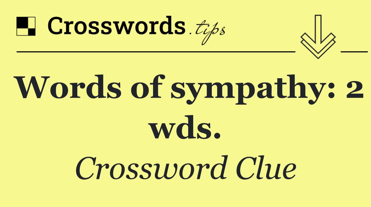 Words of sympathy: 2 wds.