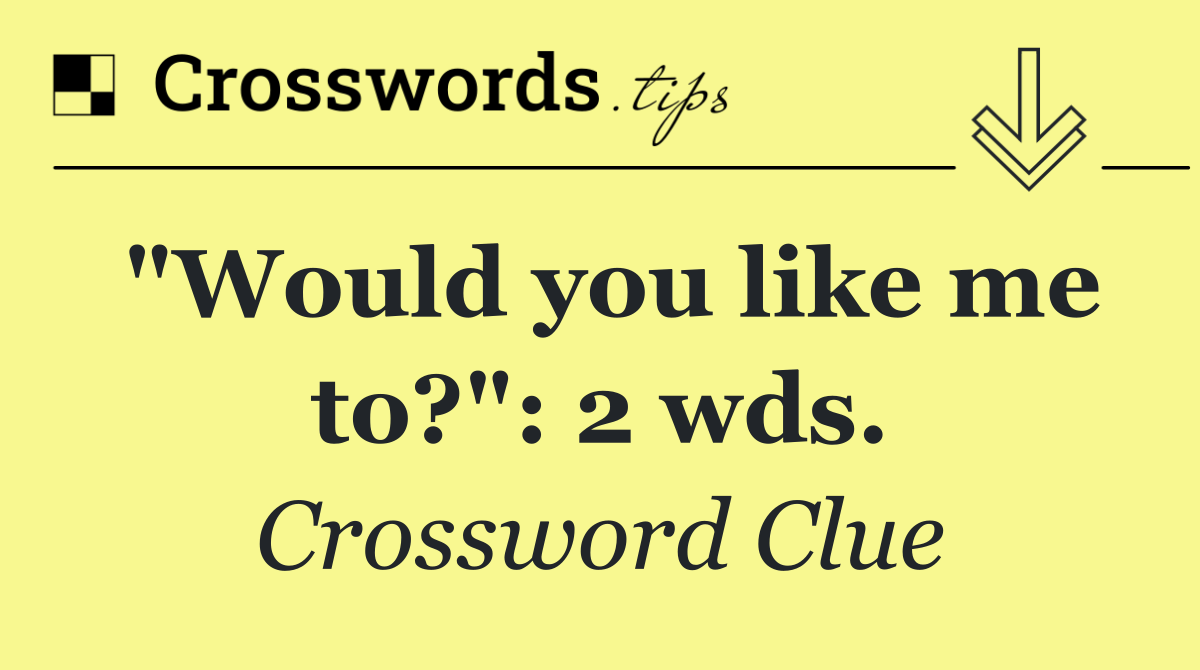 "Would you like me to?": 2 wds.