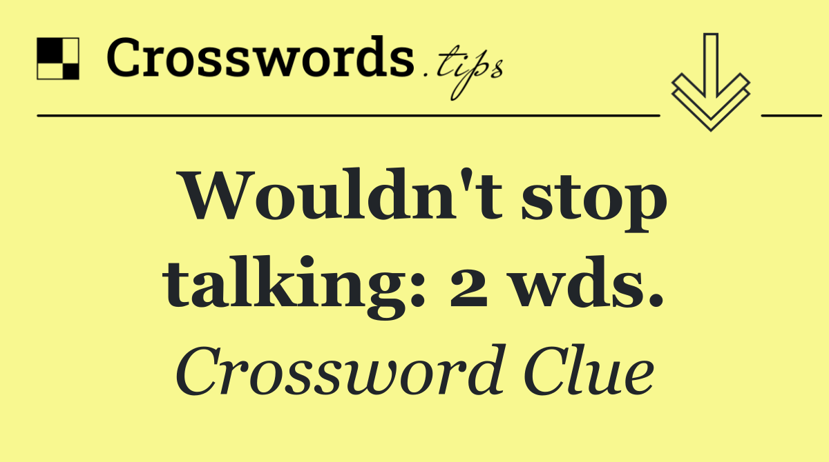 Wouldn't stop talking: 2 wds.