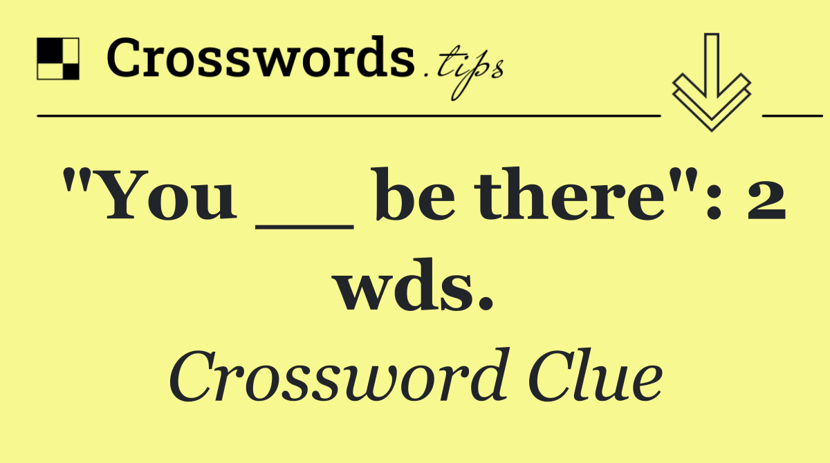 "You __ be there": 2 wds.