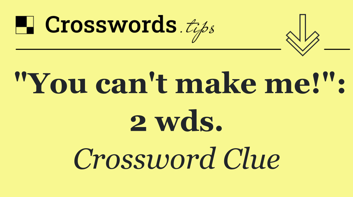 "You can't make me!": 2 wds.