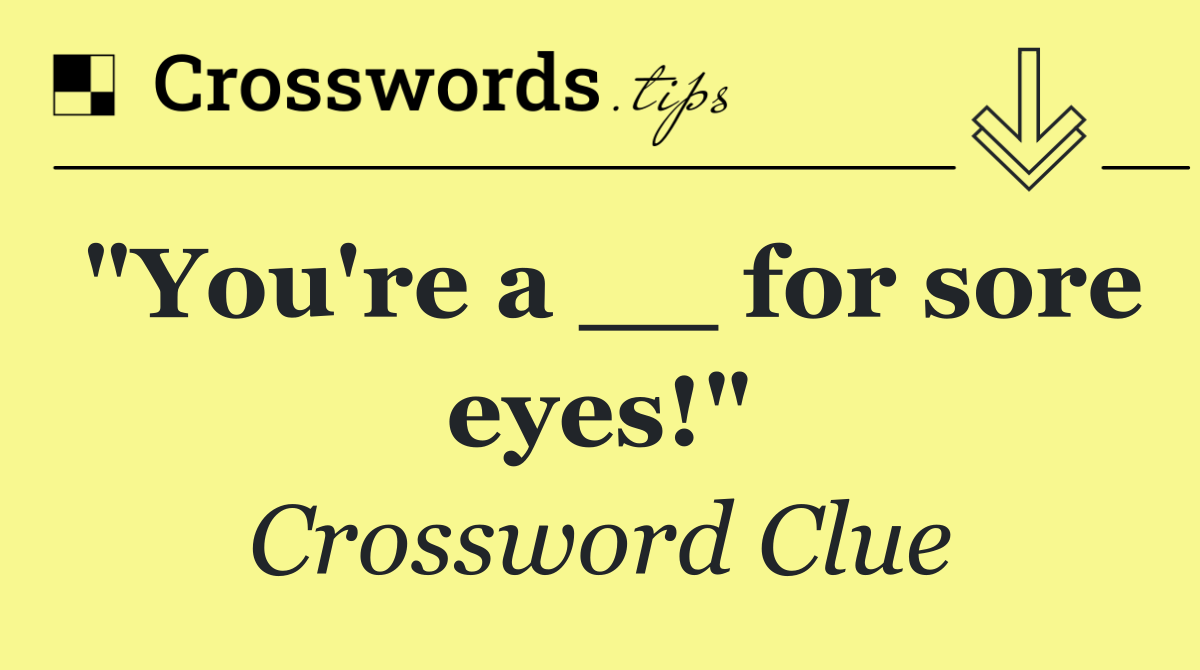 "You're a __ for sore eyes!"