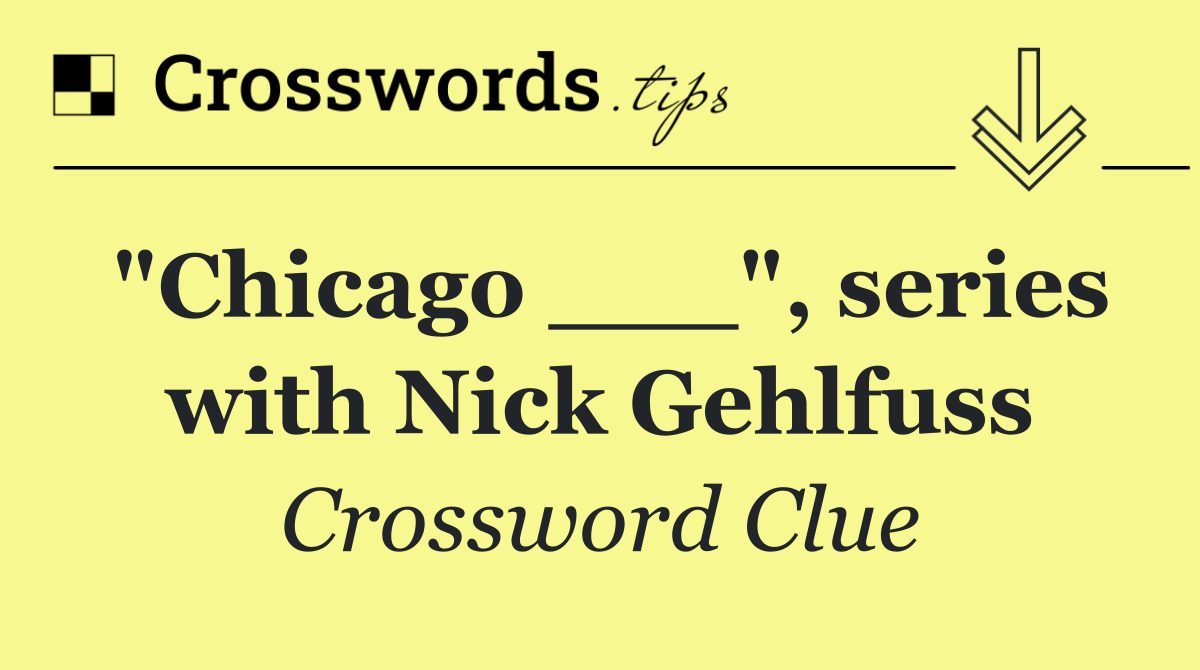 "Chicago ___", series with Nick Gehlfuss