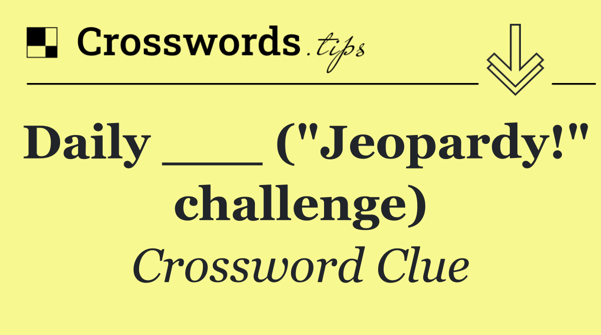 Daily ___ ("Jeopardy!" challenge)