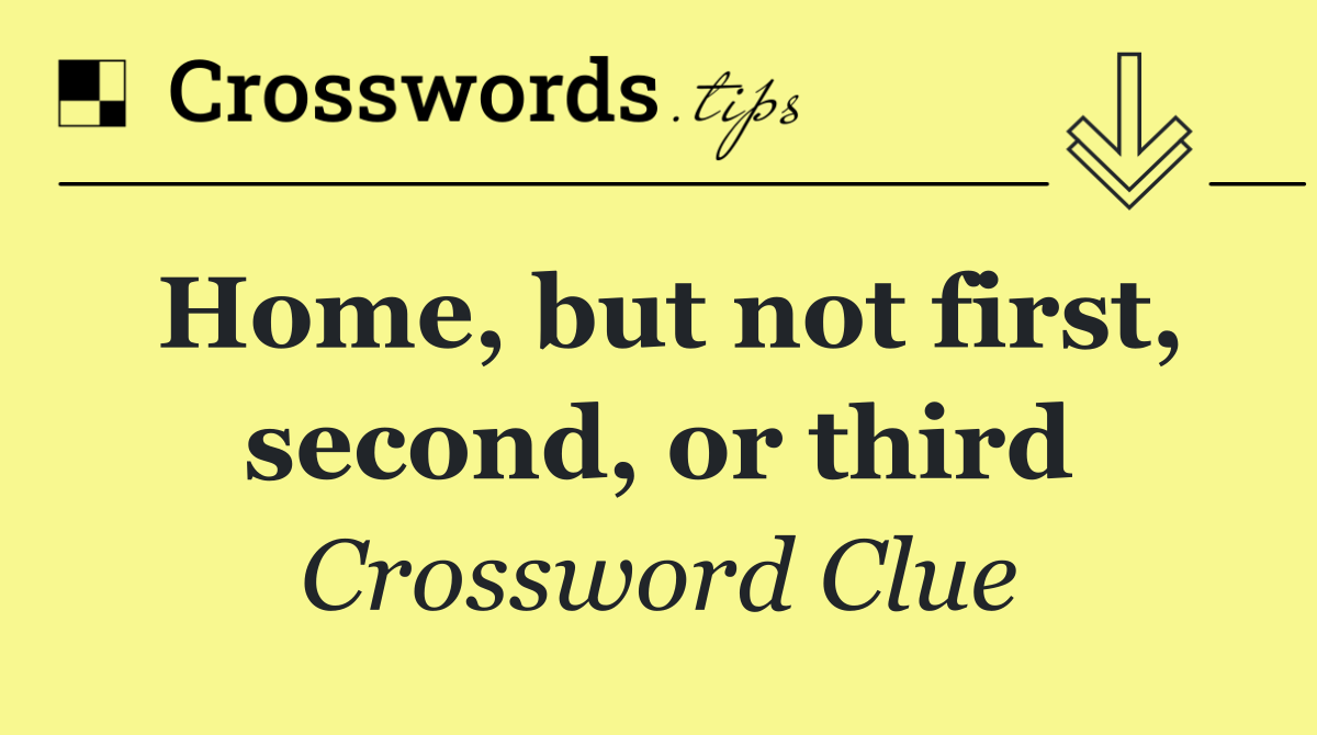 Home, but not first, second, or third