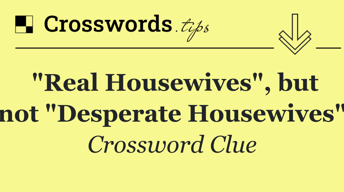 "Real Housewives", but not "Desperate Housewives"