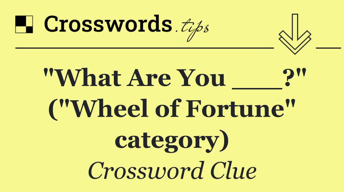 "What Are You ___?" ("Wheel of Fortune" category)