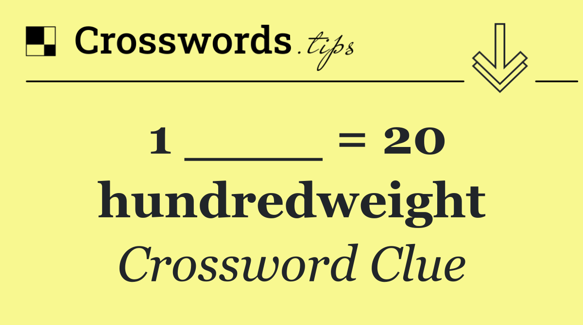 1 ____ = 20 hundredweight