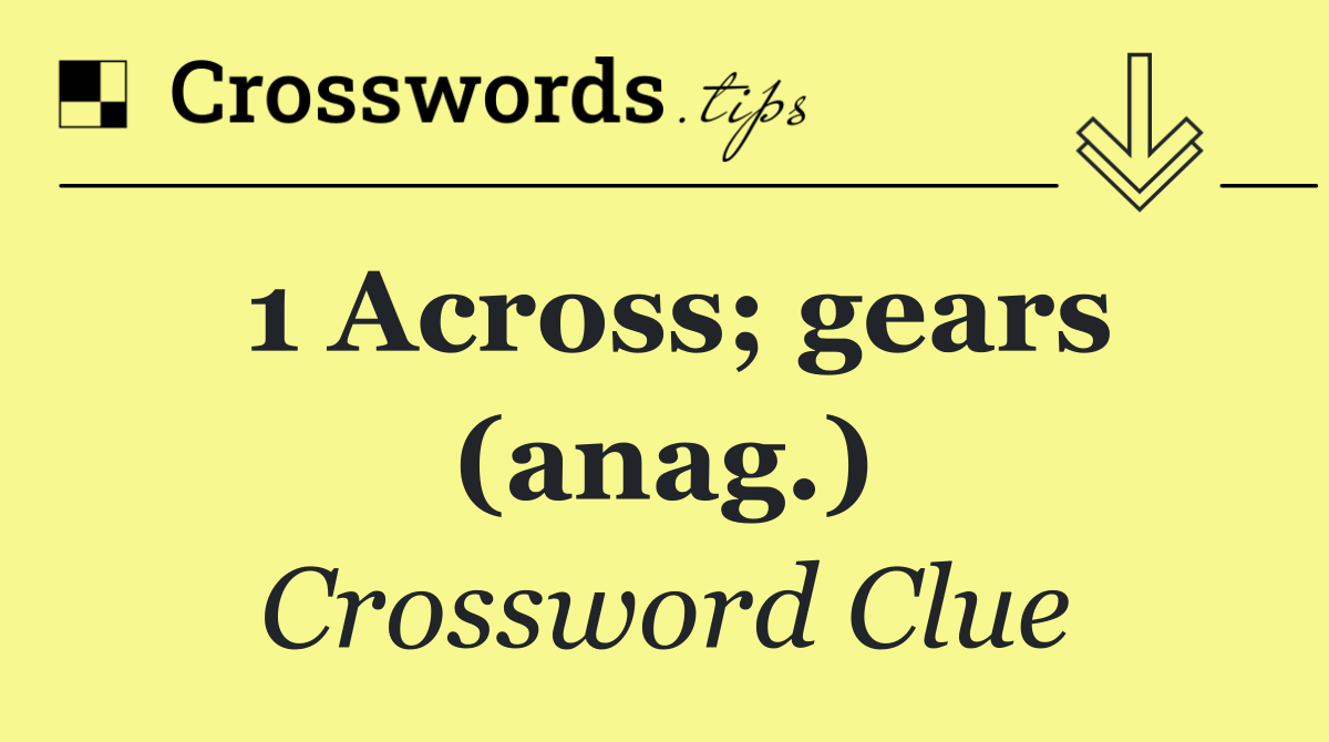 1 Across; gears (anag.)