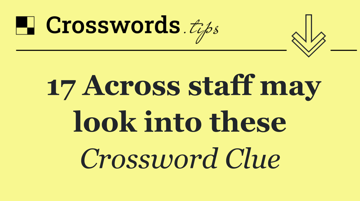 17 Across staff may look into these