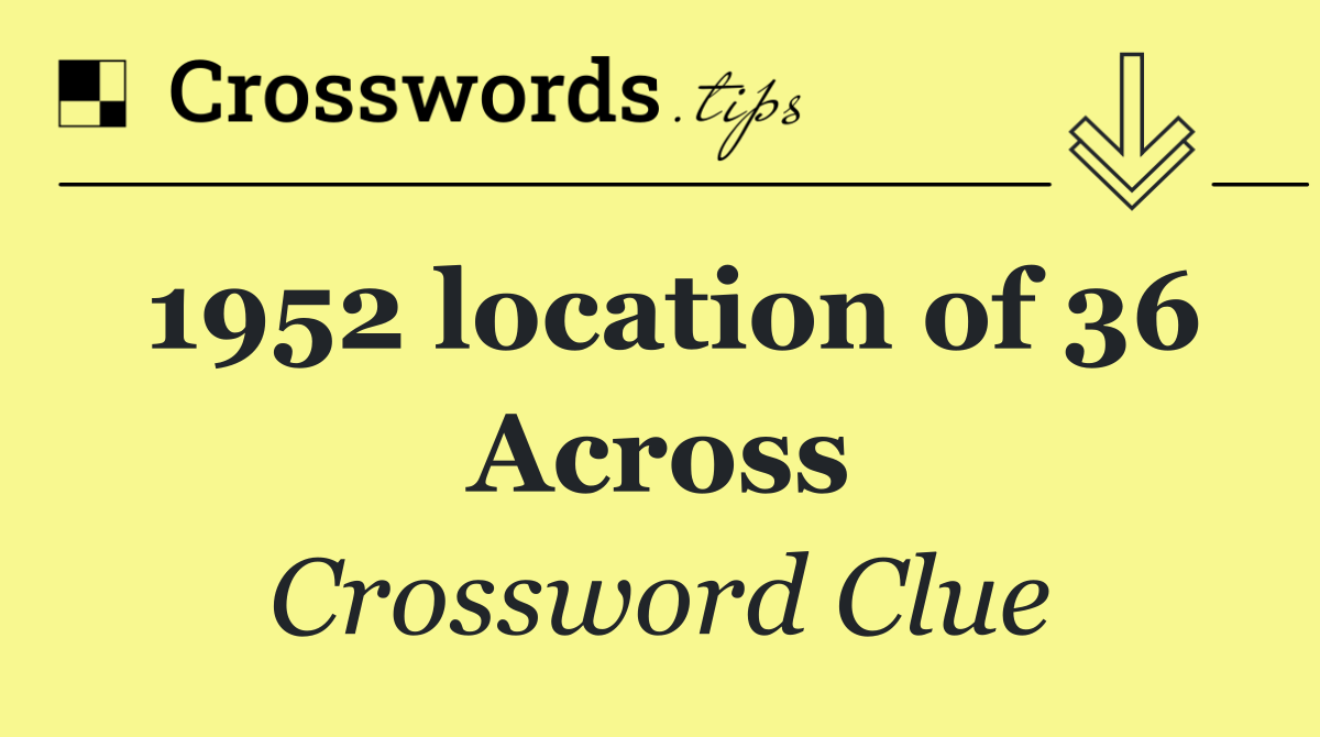 1952 location of 36 Across