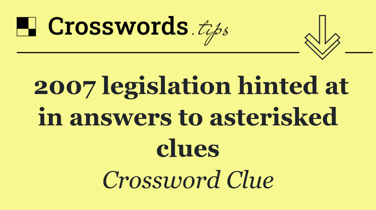 2007 legislation hinted at in answers to asterisked clues