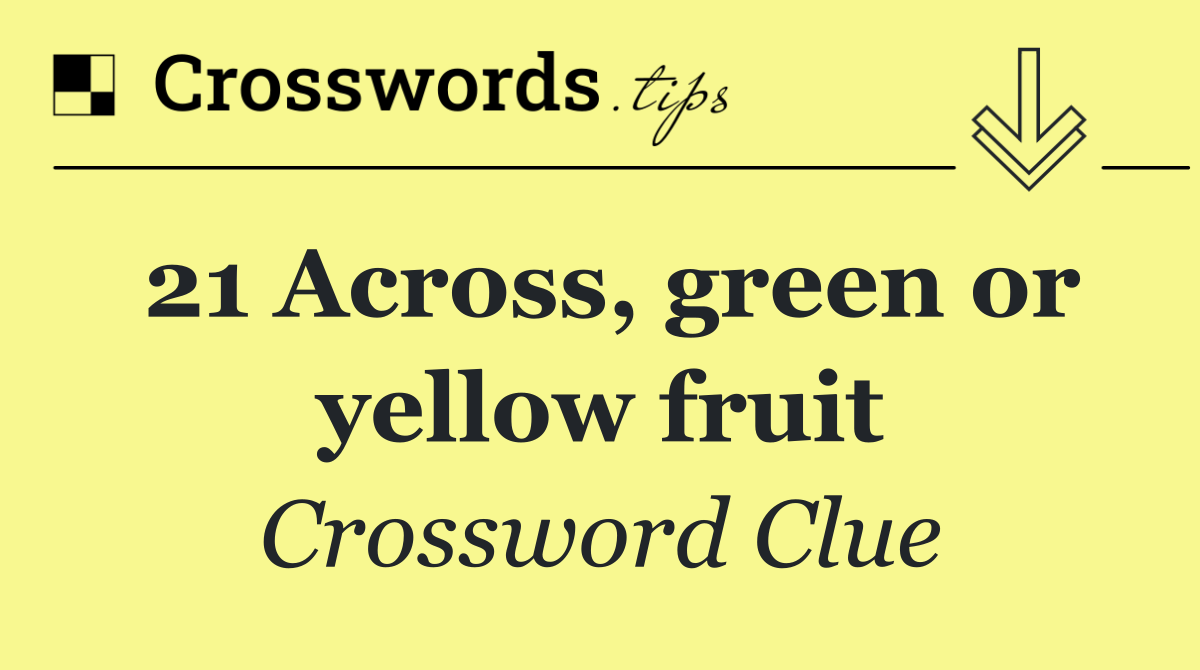 21 Across, green or yellow fruit