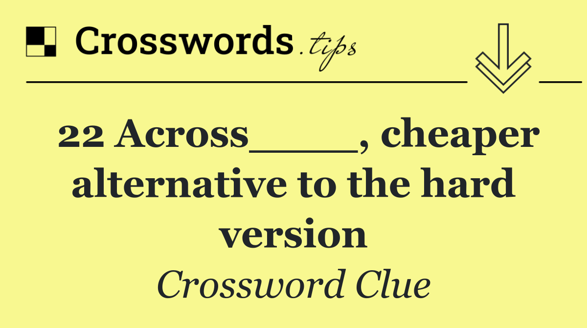 22 Across____, cheaper alternative to the hard version