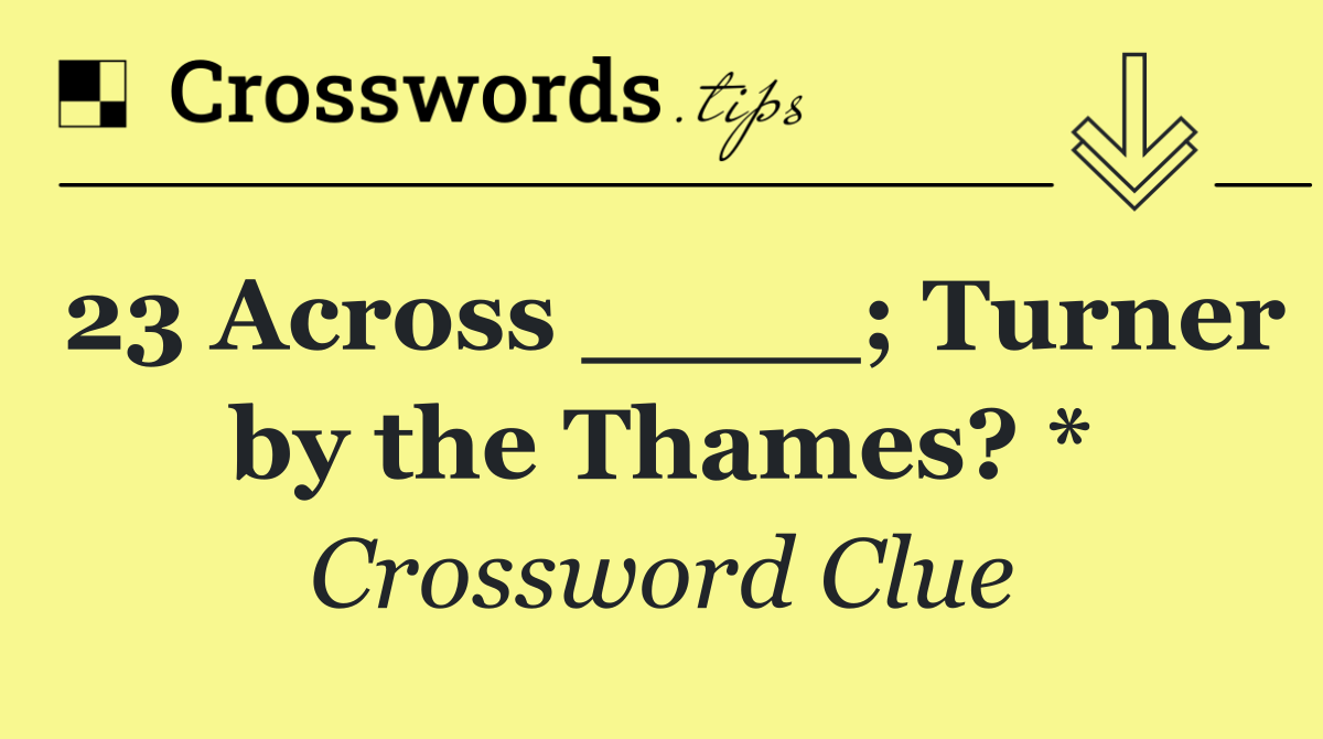 23 Across ____; Turner by the Thames? *