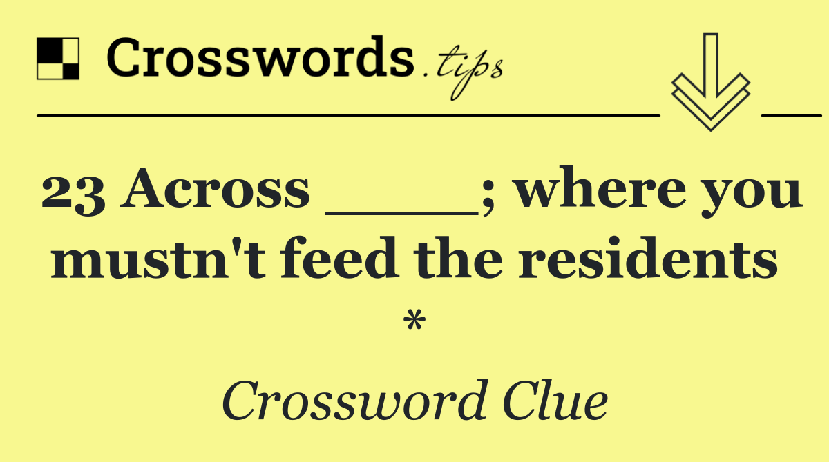 23 Across ____; where you mustn't feed the residents *