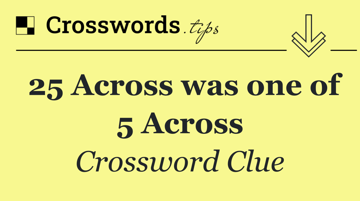 25 Across was one of 5 Across