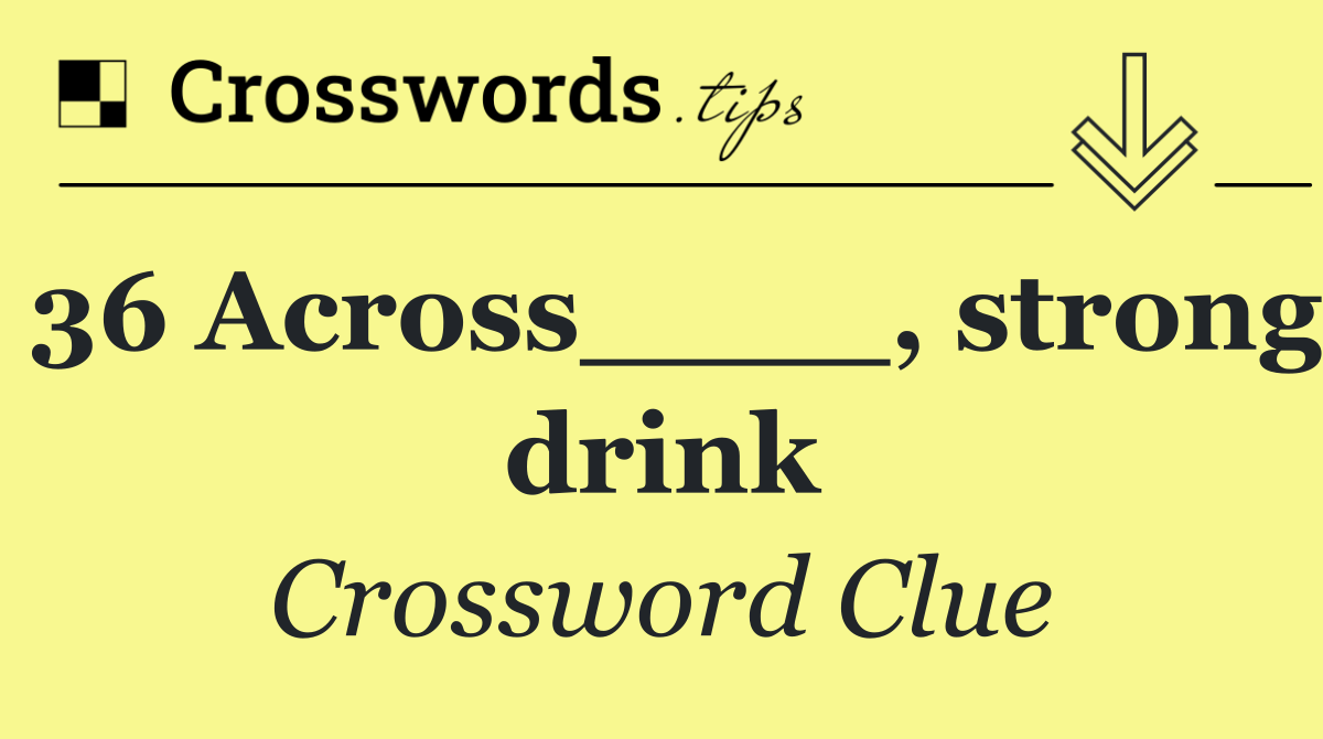 36 Across____, strong drink