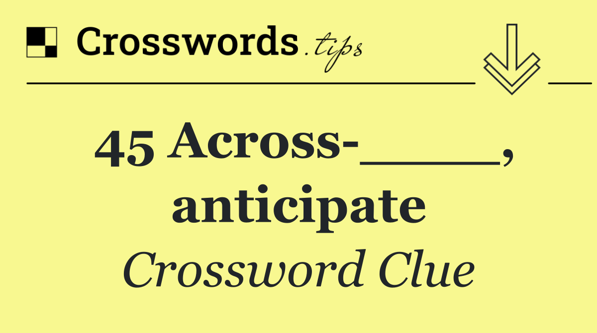 45 Across ____, anticipate