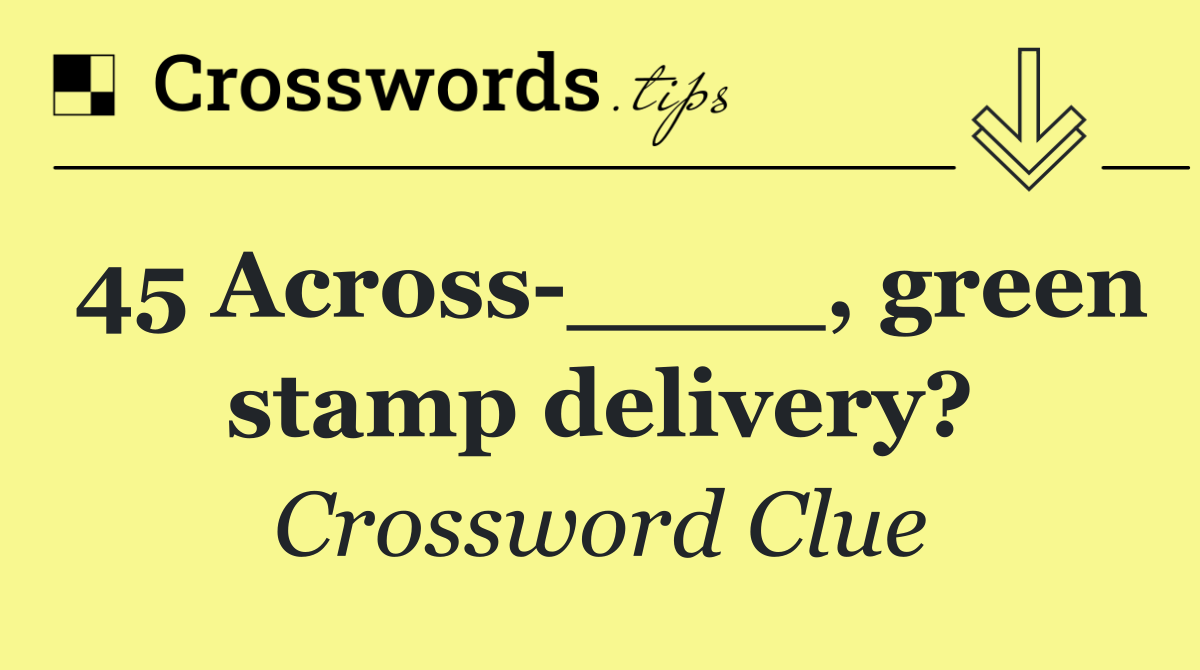 45 Across ____, green stamp delivery?