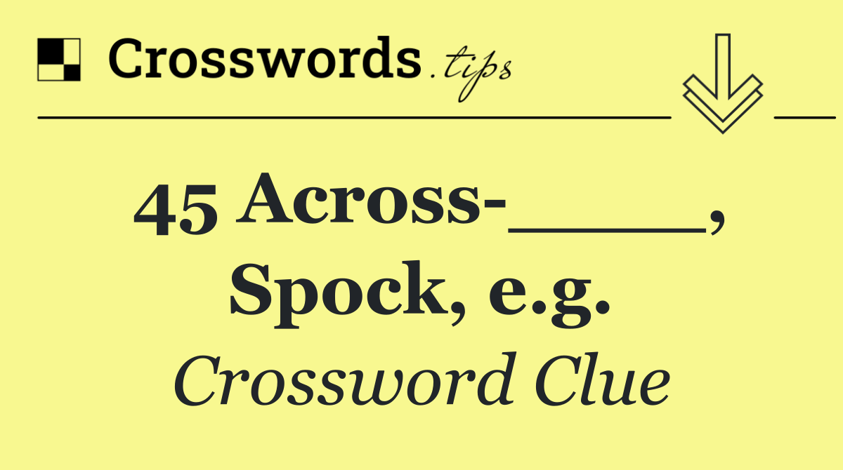 45 Across ____, Spock, e.g.