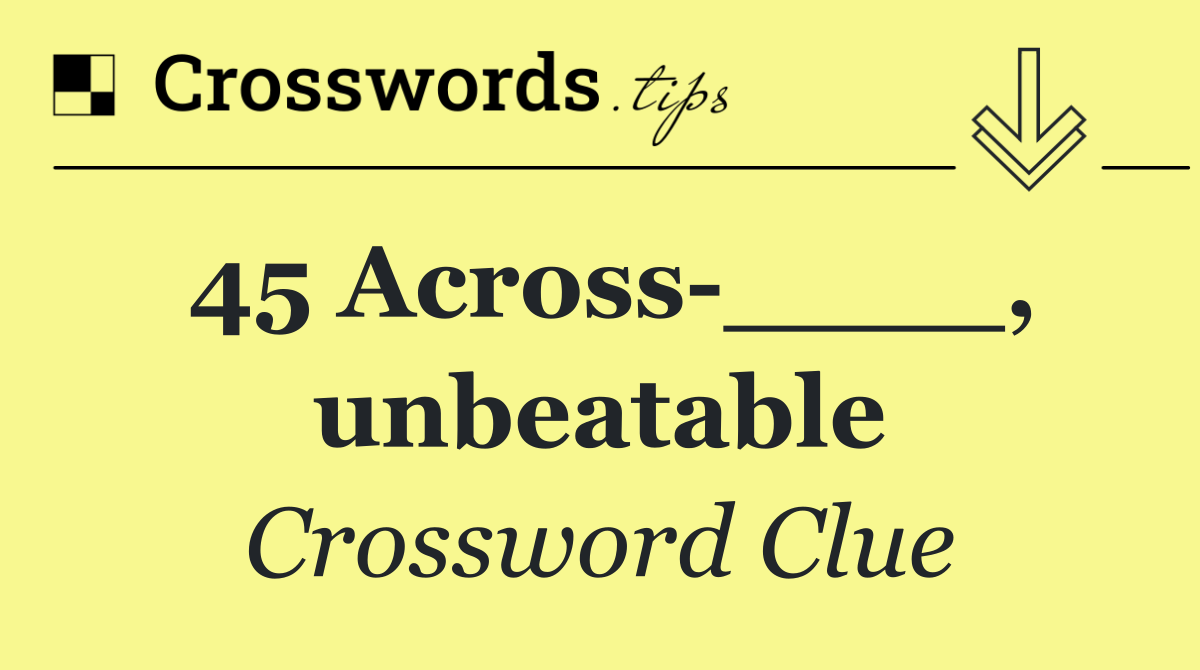 45 Across ____, unbeatable