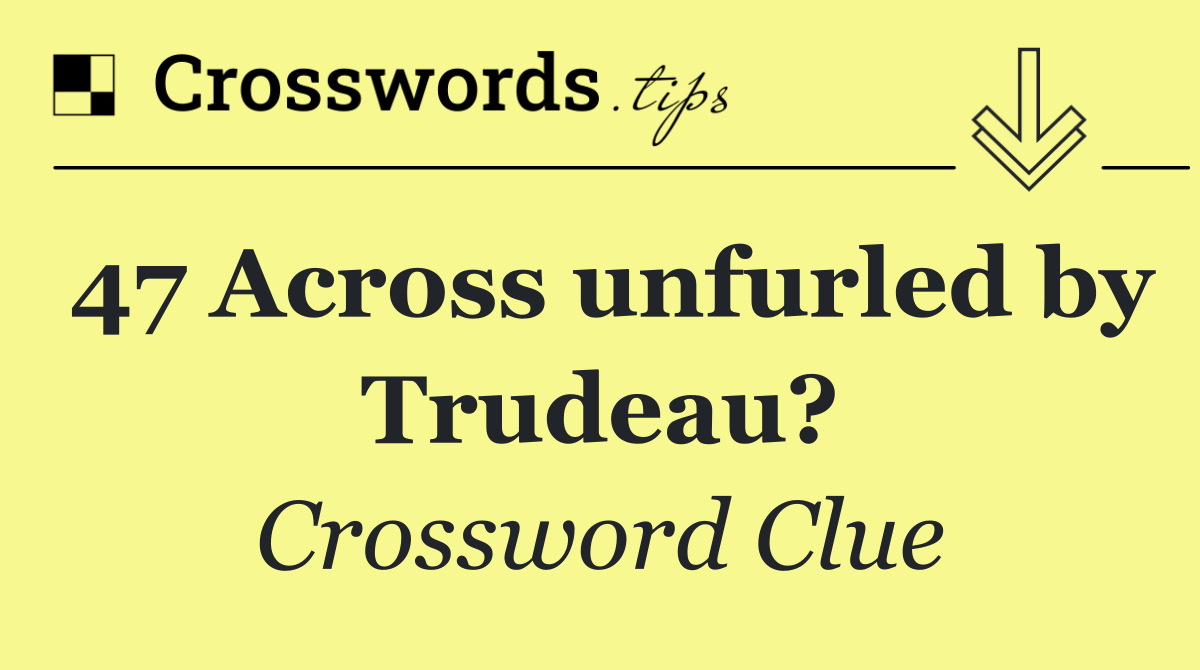 47 Across unfurled by Trudeau?