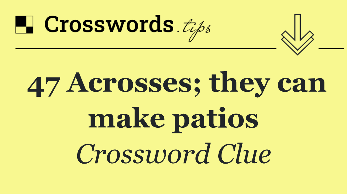 47 Acrosses; they can make patios