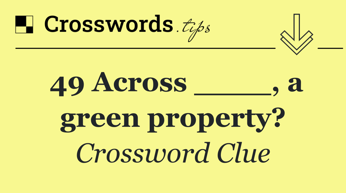 49 Across ____, a green property?