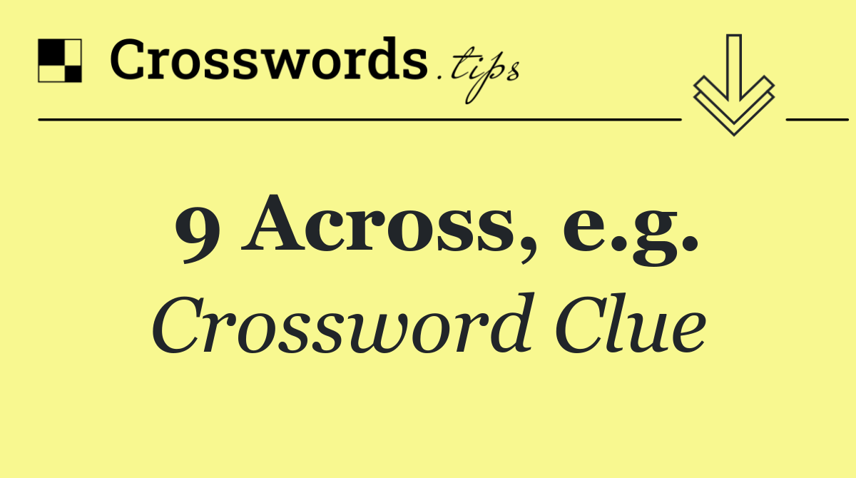 9 Across, e.g.