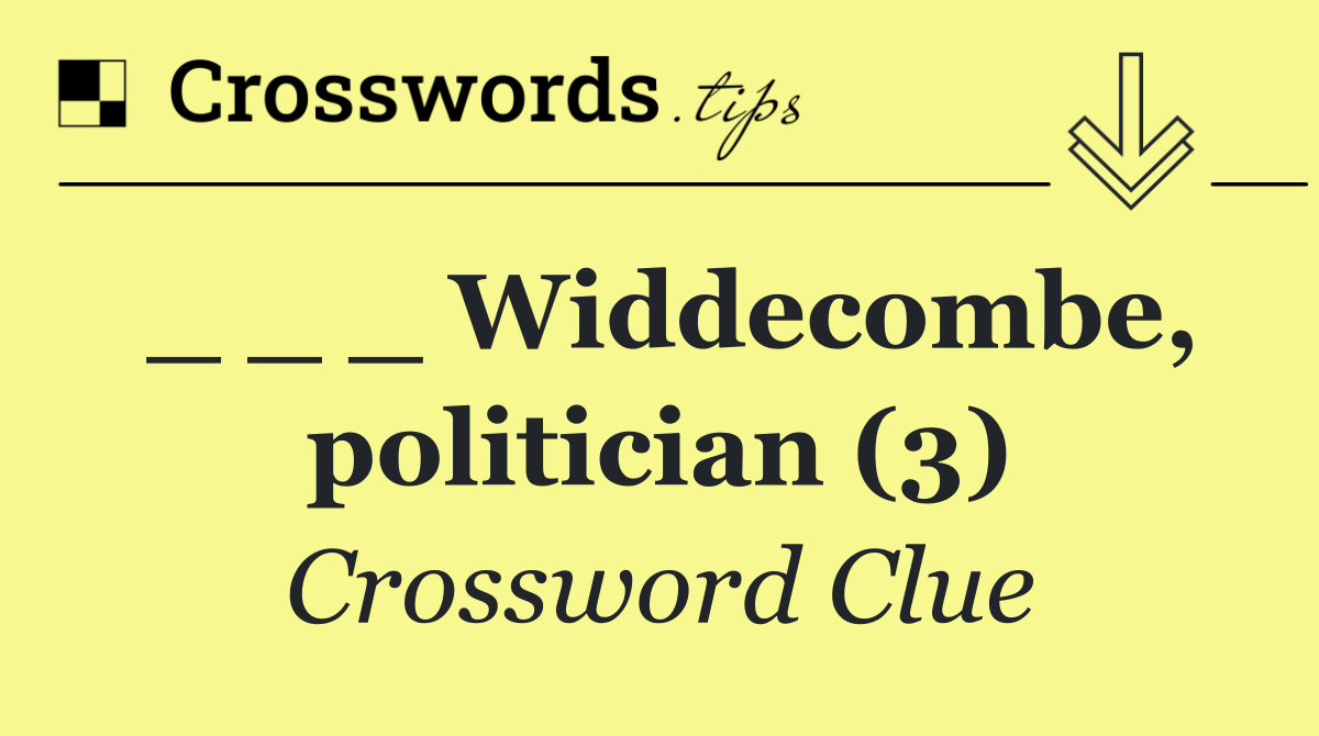 _ _ _ Widdecombe, politician (3)