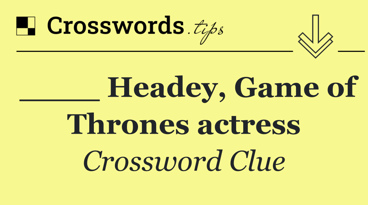 ____ Headey, Game of Thrones actress
