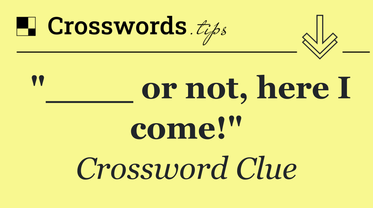 "____ or not, here I come!"