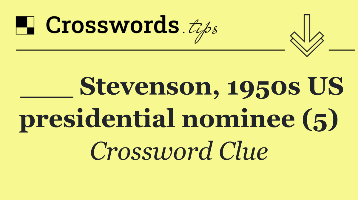 ___ Stevenson, 1950s US presidential nominee (5)