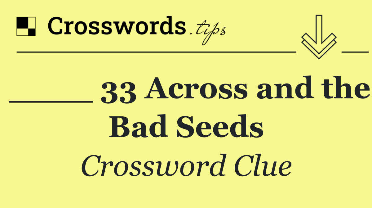 ____ 33 Across and the Bad Seeds