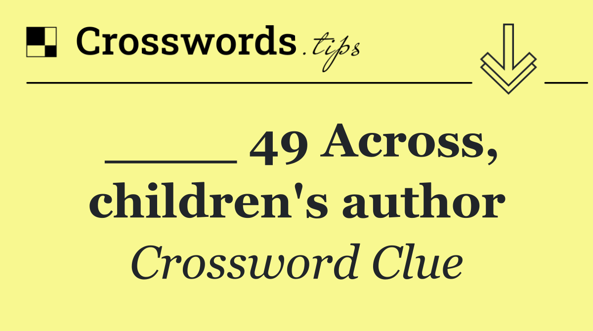 ____ 49 Across, children's author